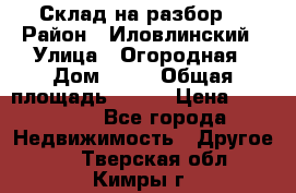 Склад на разбор. › Район ­ Иловлинский › Улица ­ Огородная › Дом ­ 25 › Общая площадь ­ 651 › Цена ­ 450 000 - Все города Недвижимость » Другое   . Тверская обл.,Кимры г.